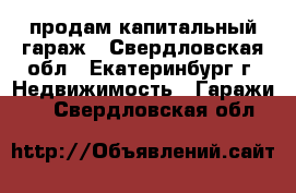 продам капитальный гараж - Свердловская обл., Екатеринбург г. Недвижимость » Гаражи   . Свердловская обл.